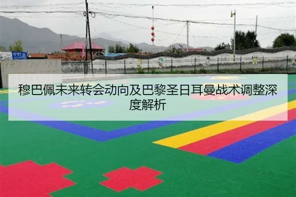穆巴佩未来转会动向及巴黎圣日耳曼战术调整深度解析