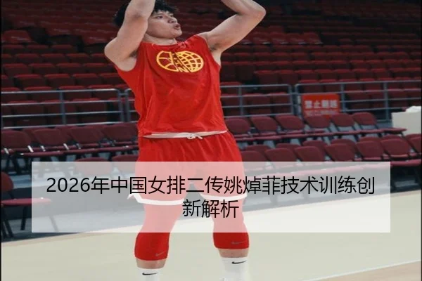 2026年中国女排二传姚焯菲技术训练创新解析
