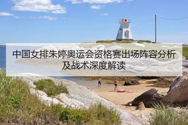 中国女排朱婷奥运会资格赛出场阵容分析及战术深度解读