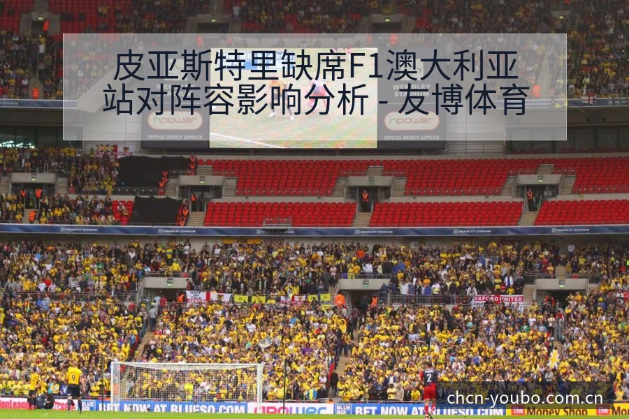 皮亚斯特里缺席F1澳大利亚站对阵容影响分析 - 友博体育