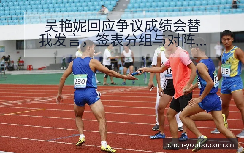 吴艳妮回应争议成绩会替我发言，签表分组与对阵路径深度分析 - 友博体育